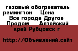 газовый обогреватель ремингтон  › Цена ­ 4 000 - Все города Другое » Продам   . Алтайский край,Рубцовск г.